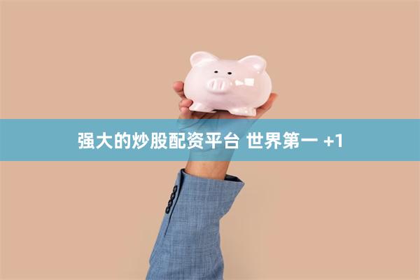 强大的炒股配资平台 世界第一 +1