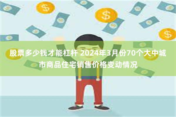 股票多少钱才能杠杆 2024年3月份70个大中城市商品住宅销售价格变动情况