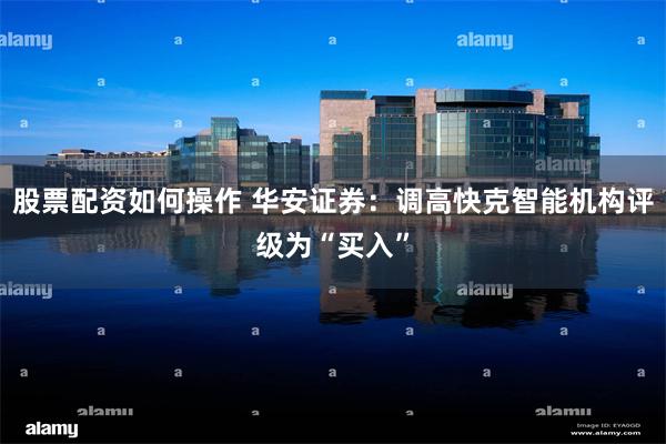 股票配资如何操作 华安证券：调高快克智能机构评级为“买入”