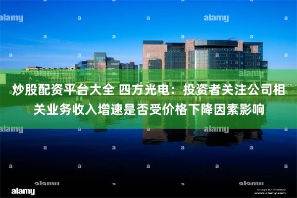 炒股配资平台大全 四方光电：投资者关注公司相关业务收入增速是否受价格下降因素影响