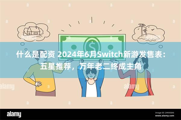 什么是配资 2024年6月Switch新游发售表：五星推荐，万年老二终成主角
