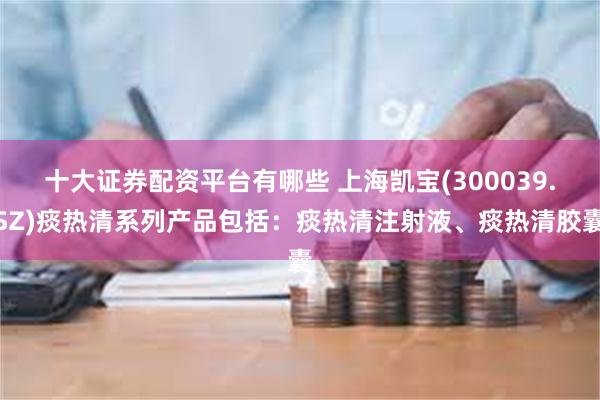 十大证券配资平台有哪些 上海凯宝(300039.SZ)痰热清系列产品包括：痰热清注射液、痰热清胶囊