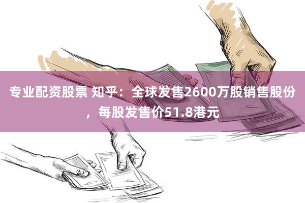 专业配资股票 知乎：全球发售2600万股销售股份，每股发售价51.8港元