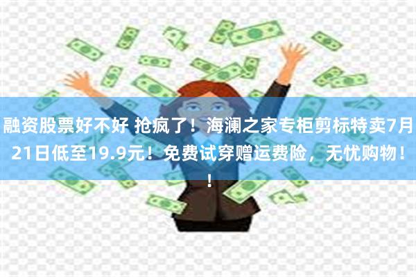 融资股票好不好 抢疯了！海澜之家专柜剪标特卖7月21日低至19.9元！免费试穿赠运费险，无忧购物！
