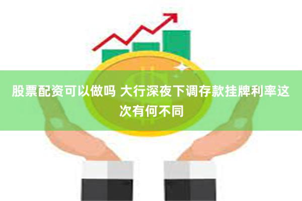 股票配资可以做吗 大行深夜下调存款挂牌利率这次有何不同