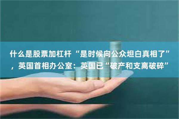 什么是股票加杠杆 “是时候向公众坦白真相了”，英国首相办公室：英国已“破产和支离破碎”