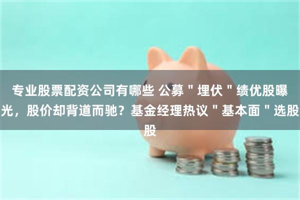 专业股票配资公司有哪些 公募＂埋伏＂绩优股曝光，股价却背道而驰？基金经理热议＂基本面＂选股