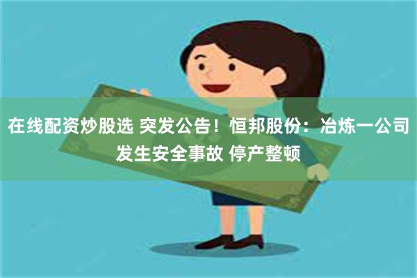 在线配资炒股选 突发公告！恒邦股份：冶炼一公司发生安全事故 停产整顿