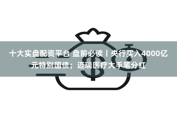 十大实盘配资平台 盘前必读丨央行买入4000亿元特别国债；迈瑞医疗大手笔分红