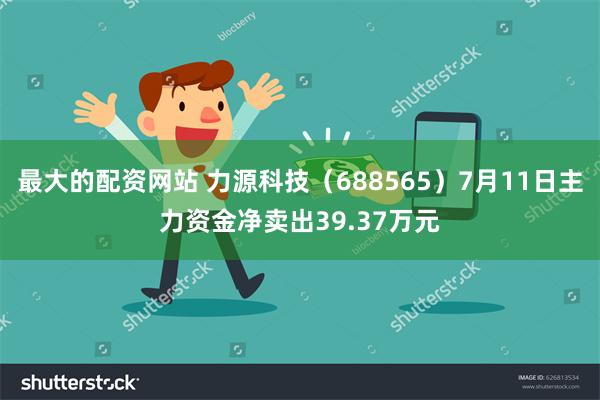 最大的配资网站 力源科技（688565）7月11日主力资金净卖出39.37万元
