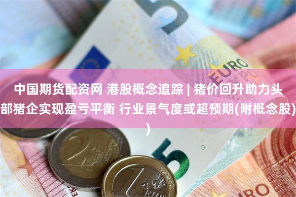 中国期货配资网 港股概念追踪 | 猪价回升助力头部猪企实现盈亏平衡 行业景气度或超预期(附概念股)