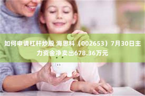 如何申请杠杆炒股 海思科（002653）7月30日主力资金净卖出678.36万元