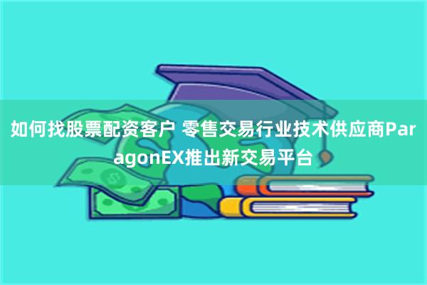 如何找股票配资客户 零售交易行业技术供应商ParagonEX推出新交易平台