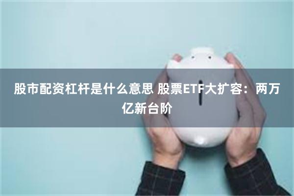 股市配资杠杆是什么意思 股票ETF大扩容：两万亿新台阶