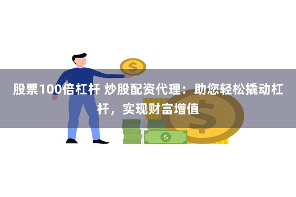 股票100倍杠杆 炒股配资代理：助您轻松撬动杠杆，实现财富增值
