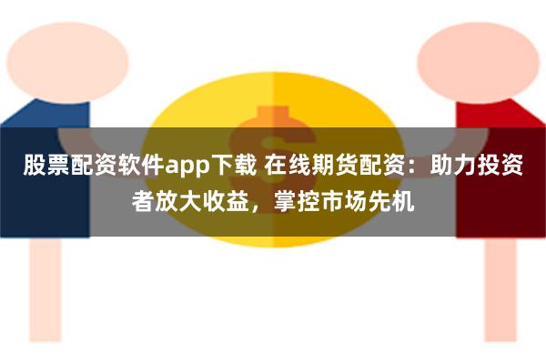 股票配资软件app下载 在线期货配资：助力投资者放大收益，掌控市场先机