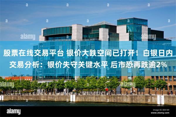 股票在线交易平台 银价大跌空间已打开！白银日内交易分析：银价失守关键水平 后市恐再跌逾2%