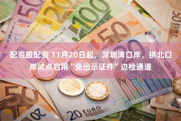配资股配资 11月20日起，深圳湾口岸、拱北口岸试点启用“免出示证件”边检通道