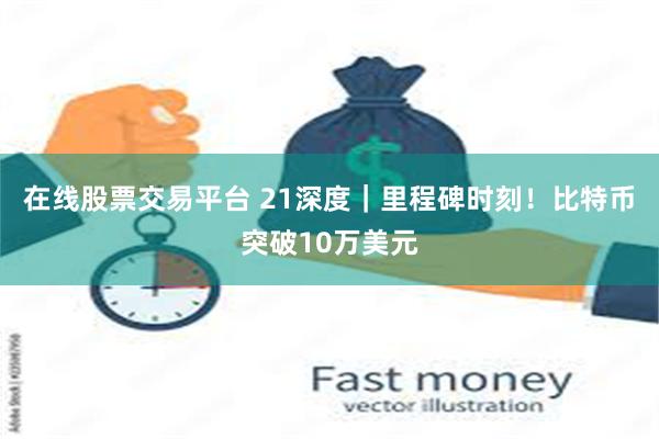 在线股票交易平台 21深度｜里程碑时刻！比特币突破10万美元