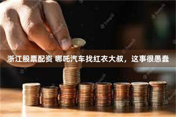 浙江股票配资 哪吒汽车找红衣大叔，这事很愚蠢