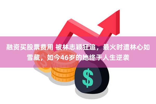 融资买股票费用 被林志颖狂追，最火时遭林心如雪藏，如今46岁的她终于人生逆袭