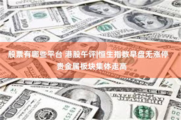 股票有哪些平台 港股午评|恒生指数早盘无涨停   贵金属板块集体走高