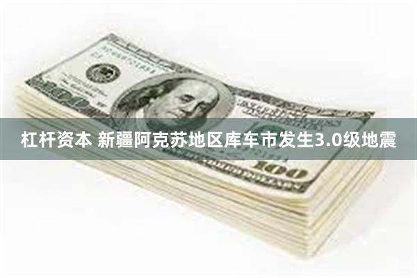 杠杆资本 新疆阿克苏地区库车市发生3.0级地震