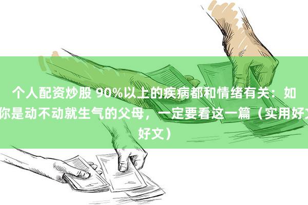 个人配资炒股 90%以上的疾病都和情绪有关：如果你是动不动就生气的父母，一定要看这一篇（实用好文）