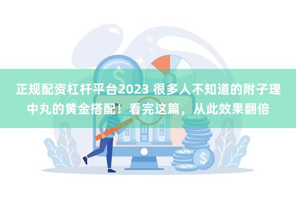 正规配资杠杆平台2023 很多人不知道的附子理中丸的黄金搭配！看完这篇，从此效果翻倍