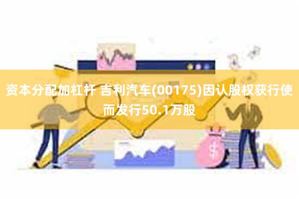 资本分配加杠杆 吉利汽车(00175)因认股权获行使而发行50.1万股