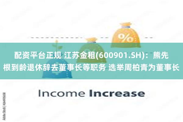 配资平台正规 江苏金租(600901.SH)：熊先根到龄退休辞去董事长等职务 选举周柏青为董事长