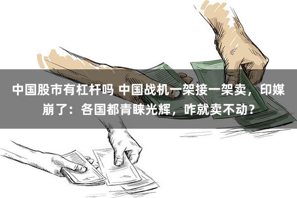 中国股市有杠杆吗 中国战机一架接一架卖，印媒崩了：各国都青睐光辉，咋就卖不动？
