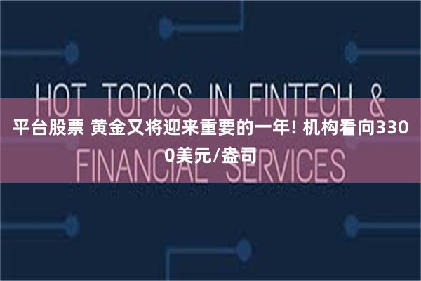 平台股票 黄金又将迎来重要的一年! 机构看向3300美元/盎司