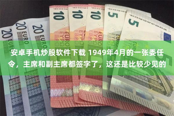 安卓手机炒股软件下载 1949年4月的一张委任令，主席和副主席都签字了，这还是比较少见的