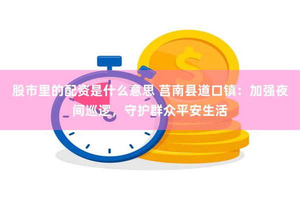 股市里的配资是什么意思 莒南县道口镇：加强夜间巡逻，守护群众平安生活