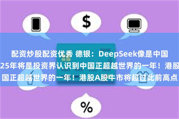配资炒股配资优秀 德银：DeepSeek像是中国的“史普尼克时刻”，2025年将是投资界认识到中国正超越世界的一年！港股A股牛市将超过此前高点