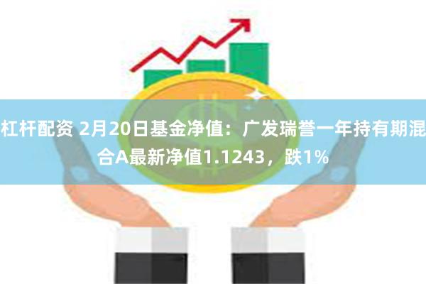 杠杆配资 2月20日基金净值：广发瑞誉一年持有期混合A最新净值1.1243，跌1%