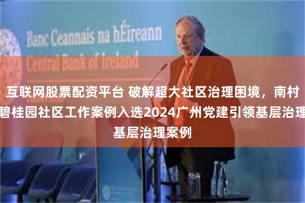 互联网股票配资平台 破解超大社区治理困境，南村华南碧桂园社区工作案例入选2024广州党建引领基层治理案例