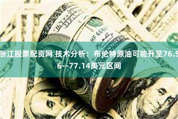 浙江股票配资网 技术分析：布伦特原油可能升至76.56--77.14美元区间