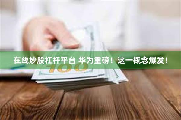 在线炒股杠杆平台 华为重磅！这一概念爆发！