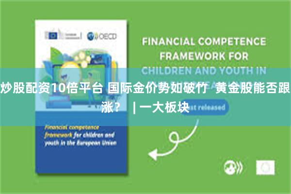 炒股配资10倍平台 国际金价势如破竹  黄金股能否跟涨？  | 一大板块