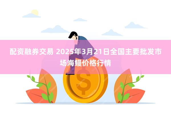 配资融券交易 2025年3月21日全国主要批发市场海鳗价格行情