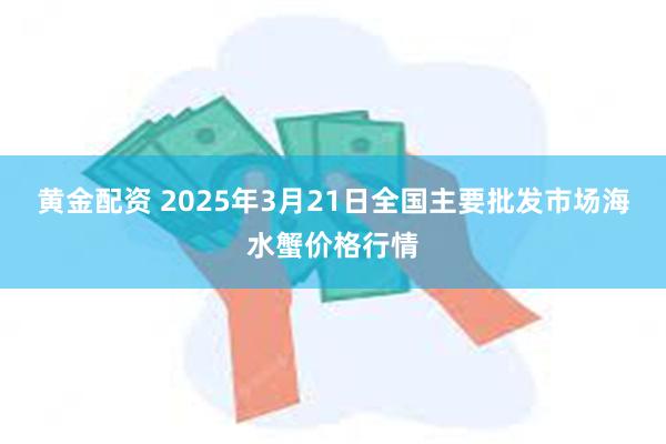 黄金配资 2025年3月21日全国主要批发市场海水蟹价格行情