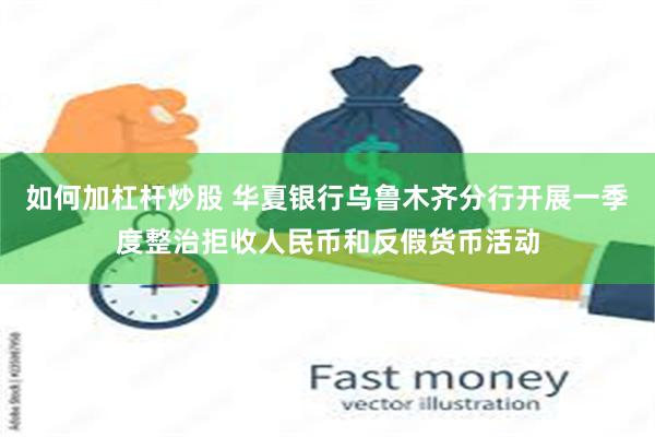 如何加杠杆炒股 华夏银行乌鲁木齐分行开展一季度整治拒收人民币和反假货币活动