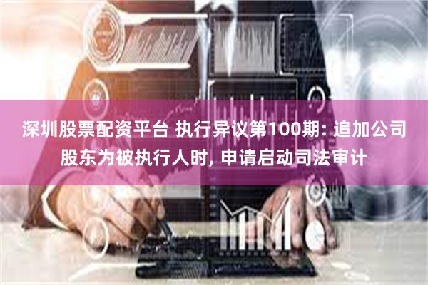 深圳股票配资平台 执行异议第100期: 追加公司股东为被执行人时, 申请启动司法审计