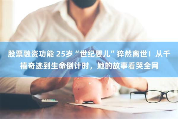 股票融资功能 25岁“世纪婴儿”猝然离世！从千禧奇迹到生命倒计时，她的故事看哭全网