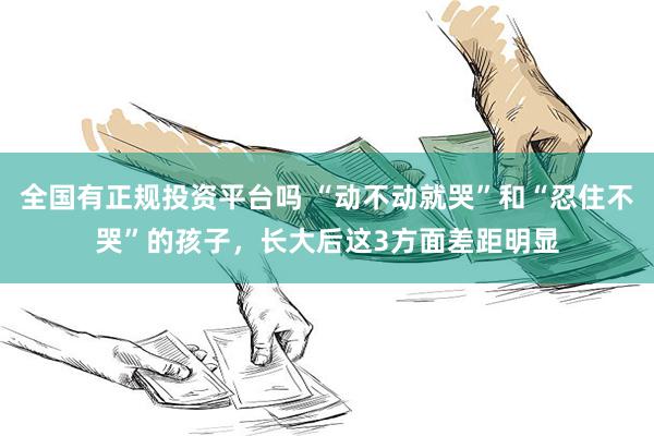 全国有正规投资平台吗 “动不动就哭”和“忍住不哭”的孩子，长大后这3方面差距明显