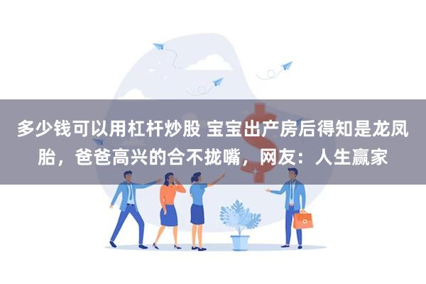 多少钱可以用杠杆炒股 宝宝出产房后得知是龙凤胎，爸爸高兴的合不拢嘴，网友：人生赢家