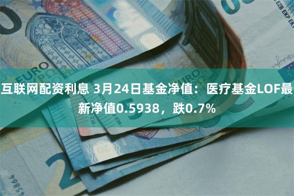 互联网配资利息 3月24日基金净值：医疗基金LOF最新净值0.5938，跌0.7%