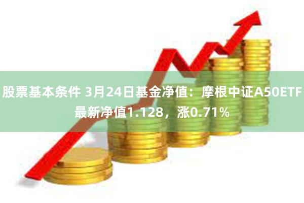 股票基本条件 3月24日基金净值：摩根中证A50ETF最新净值1.128，涨0.71%